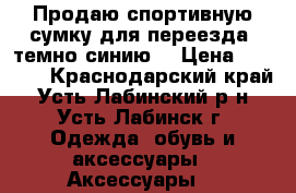 Продаю спортивную сумку для переезда (темно-синию) › Цена ­ 3 000 - Краснодарский край, Усть-Лабинский р-н, Усть-Лабинск г. Одежда, обувь и аксессуары » Аксессуары   